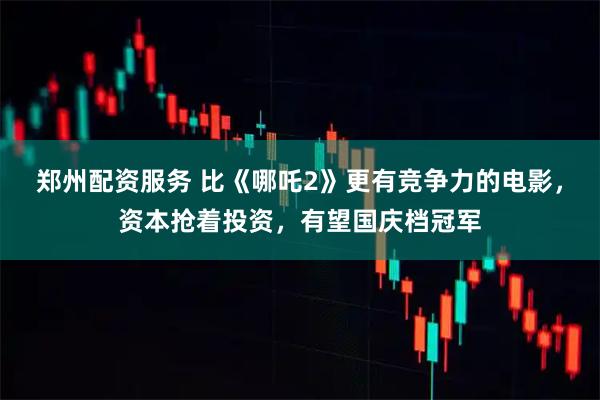 郑州配资服务 比《哪吒2》更有竞争力的电影，资本抢着投资，有望国庆档冠军