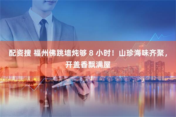 配资搜 福州佛跳墙炖够 8 小时！山珍海味齐聚，开盖香飘满屋