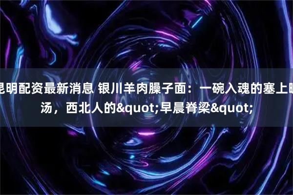 昆明配资最新消息 银川羊肉臊子面：一碗入魂的塞上暖汤，西北人的&quot;早晨脊梁&quot;