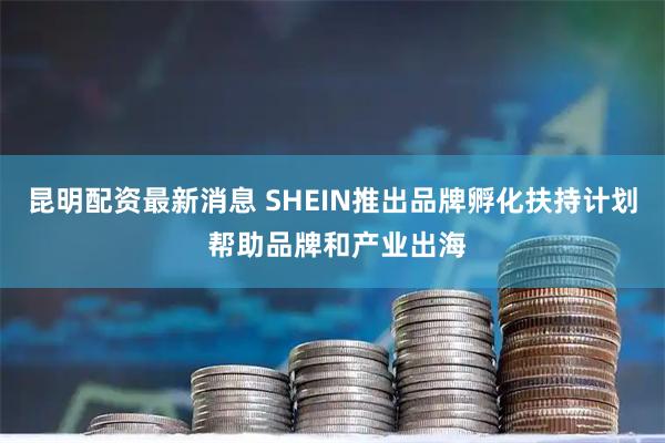 昆明配资最新消息 SHEIN推出品牌孵化扶持计划 帮助品牌和产业出海