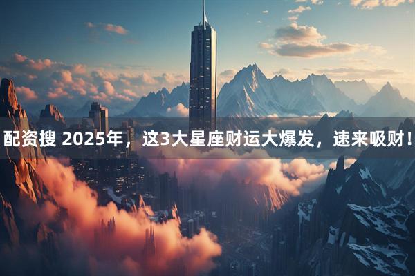 配资搜 2025年，这3大星座财运大爆发，速来吸财！