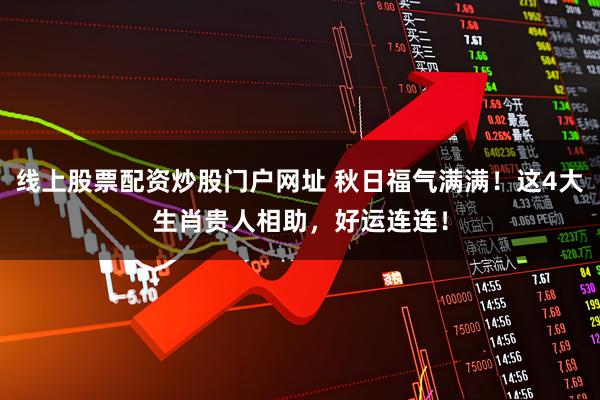 线上股票配资炒股门户网址 秋日福气满满！这4大生肖贵人相助，好运连连！