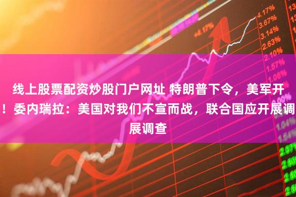 线上股票配资炒股门户网址 特朗普下令，美军开火！委内瑞拉：美国对我们不宣而战，联合国应开展调查