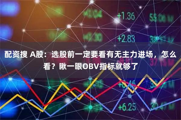 配资搜 A股：选股前一定要看有无主力进场，怎么看？瞅一眼OBV指标就够了
