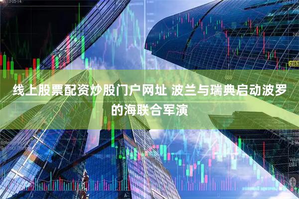 线上股票配资炒股门户网址 波兰与瑞典启动波罗的海联合军演