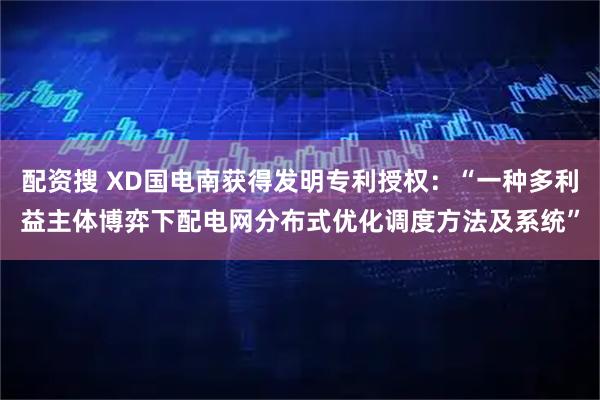 配资搜 XD国电南获得发明专利授权：“一种多利益主体博弈下配电网分布式优化调度方法及系统”