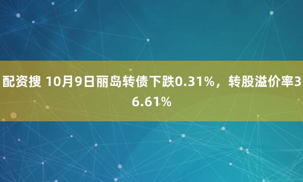 配资搜 10月9日丽岛转债下跌0.31%，转股溢价率36.61%