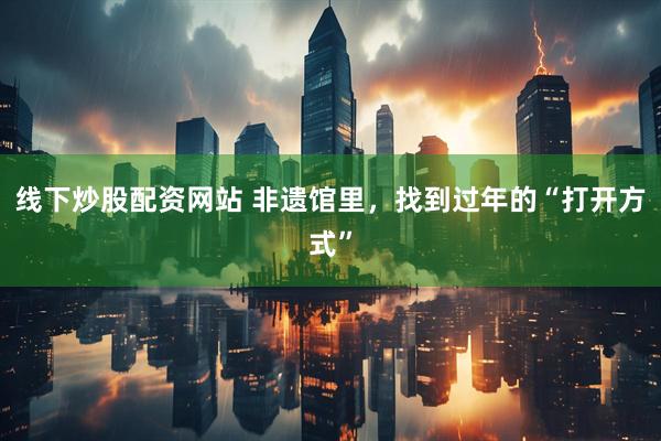 线下炒股配资网站 非遗馆里，找到过年的“打开方式”