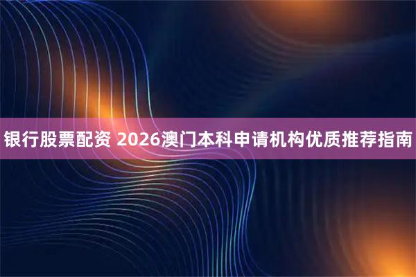 银行股票配资 2026澳门本科申请机构优质推荐指南