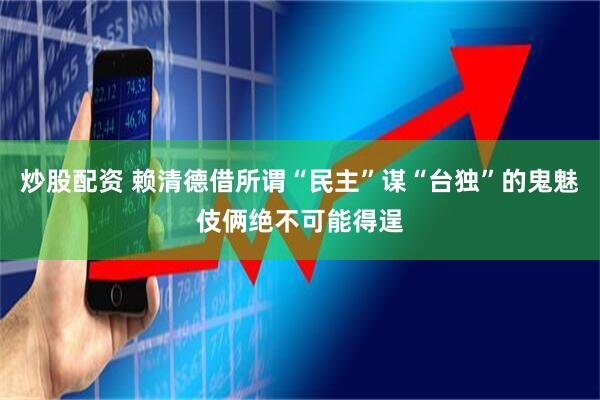 炒股配资 赖清德借所谓“民主”谋“台独”的鬼魅伎俩绝不可能得逞