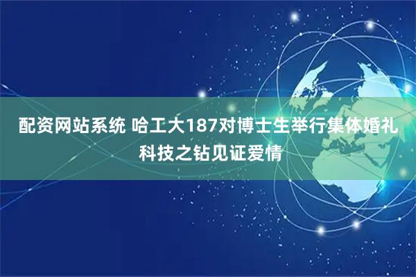配资网站系统 哈工大187对博士生举行集体婚礼 科技之钻见证爱情