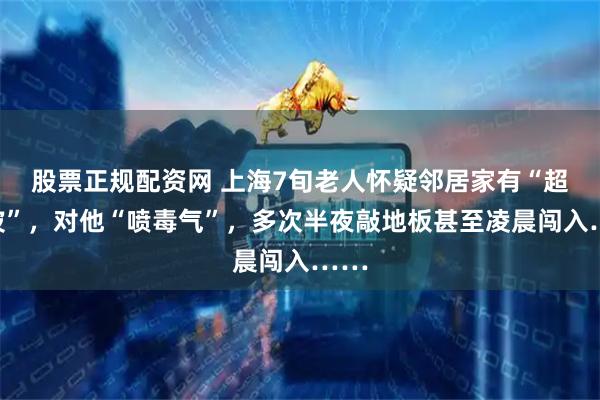 股票正规配资网 上海7旬老人怀疑邻居家有“超声波”，对他“喷毒气”，多次半夜敲地板甚至凌晨闯入……