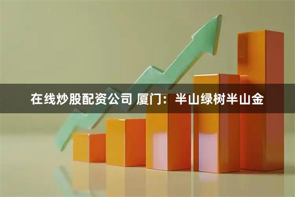 在线炒股配资公司 厦门：半山绿树半山金
