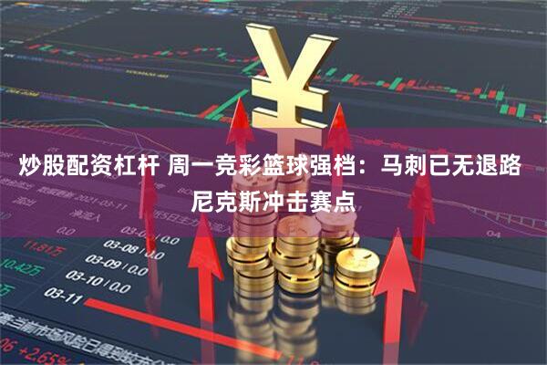 炒股配资杠杆 周一竞彩篮球强档：马刺已无退路 尼克斯冲击赛点
