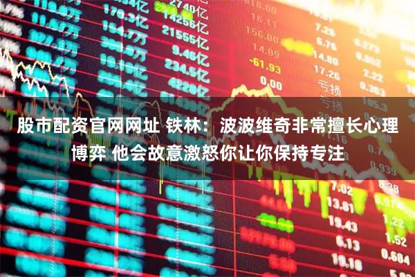 股市配资官网网址 铁林：波波维奇非常擅长心理博弈 他会故意激怒你让你保持专注